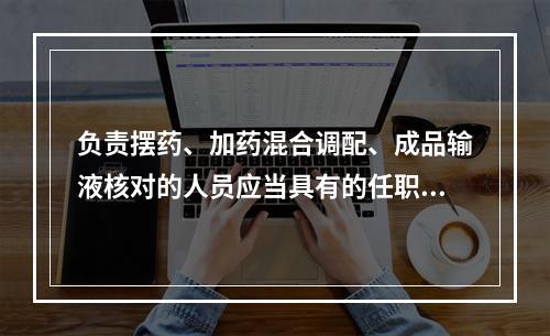 负责摆药、加药混合调配、成品输液核对的人员应当具有的任职资格