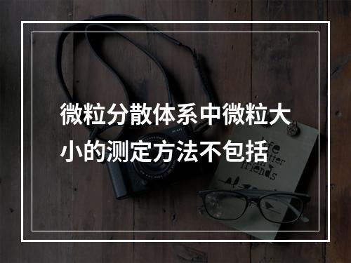 微粒分散体系中微粒大小的测定方法不包括