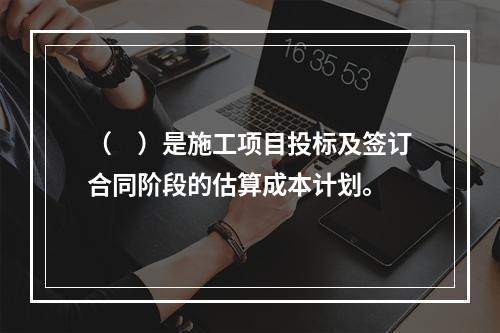 （　）是施工项目投标及签订合同阶段的估算成本计划。