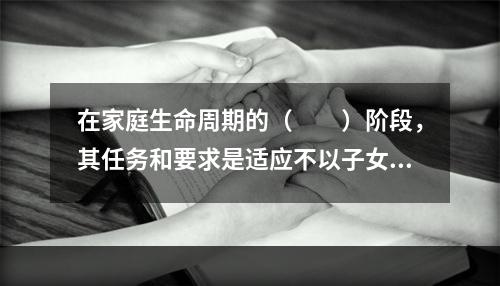 在家庭生命周期的（　　）阶段，其任务和要求是适应不以子女为中