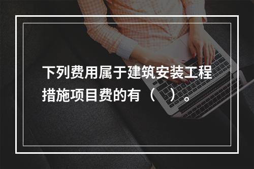 下列费用属于建筑安装工程措施项目费的有（　）。