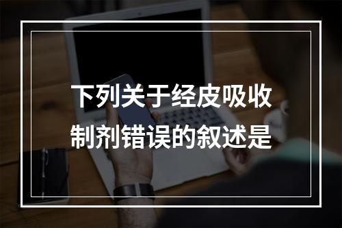 下列关于经皮吸收制剂错误的叙述是