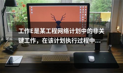 工作E是某工程网络计划中的非关键工作，在该计划执行过程中，