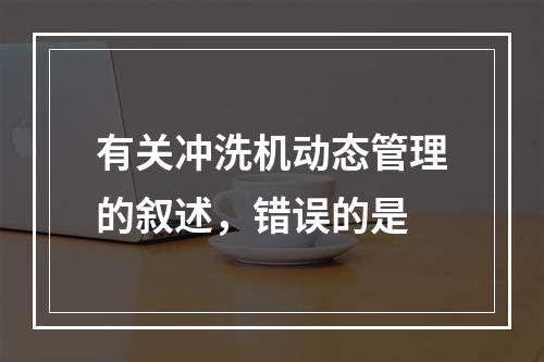 有关冲洗机动态管理的叙述，错误的是