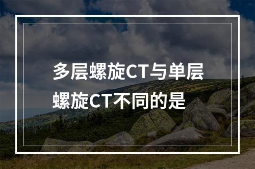 多层螺旋CT与单层螺旋CT不同的是