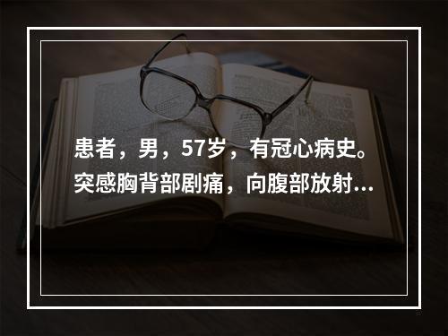 患者，男，57岁，有冠心病史。突感胸背部剧痛，向腹部放射，行