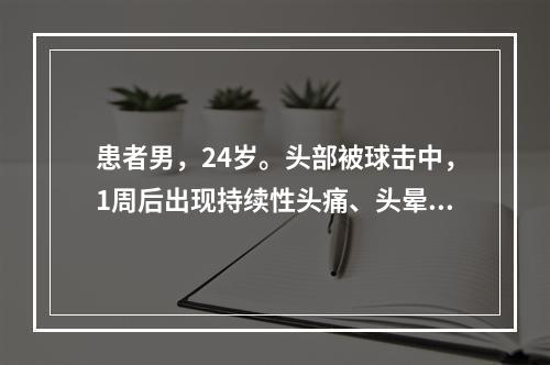 患者男，24岁。头部被球击中，1周后出现持续性头痛、头晕，结