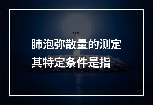 肺泡弥散量的测定其特定条件是指