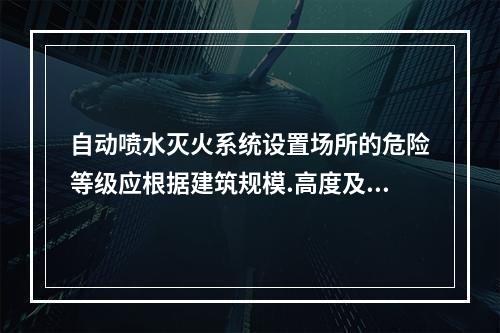 自动喷水灭火系统设置场所的危险等级应根据建筑规模.高度及火灾