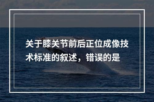 关于膝关节前后正位成像技术标准的叙述，错误的是