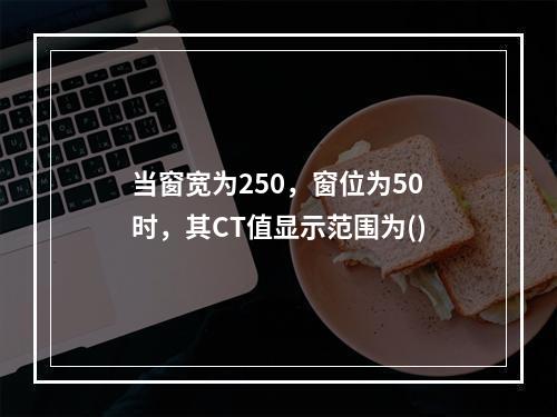 当窗宽为250，窗位为50时，其CT值显示范围为()