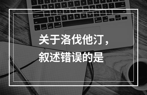 关于洛伐他汀，叙述错误的是