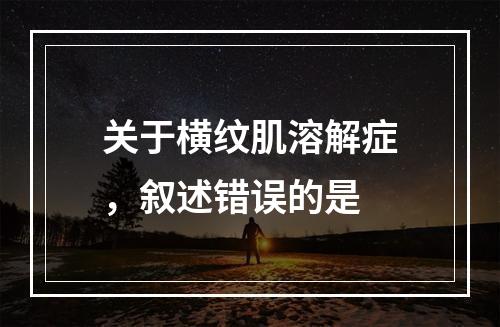 关于横纹肌溶解症，叙述错误的是