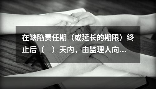 在缺陷责任期（或延长的期限）终止后（　）天内，由监理人向承包