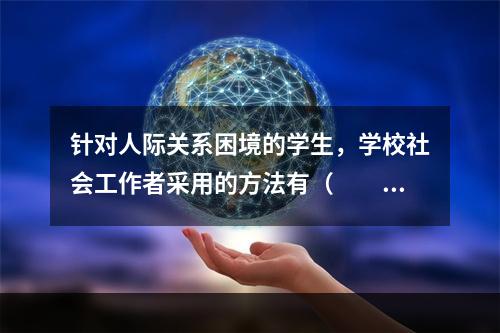 针对人际关系困境的学生，学校社会工作者采用的方法有（　　）。