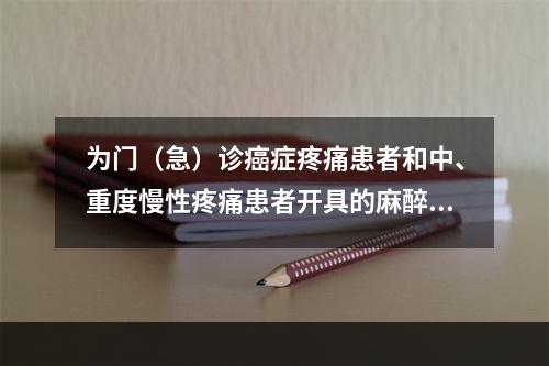 为门（急）诊癌症疼痛患者和中、重度慢性疼痛患者开具的麻醉药品