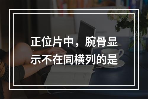 正位片中，腕骨显示不在同横列的是