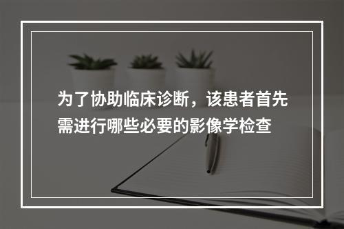 为了协助临床诊断，该患者首先需进行哪些必要的影像学检查