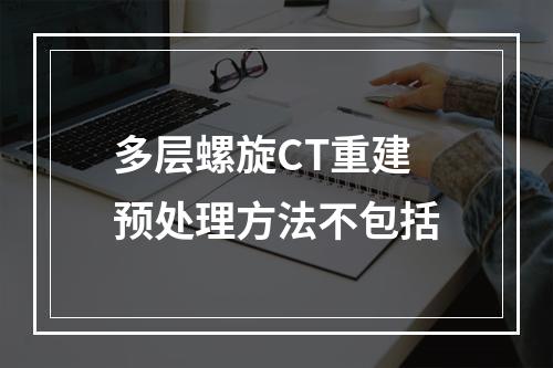 多层螺旋CT重建预处理方法不包括