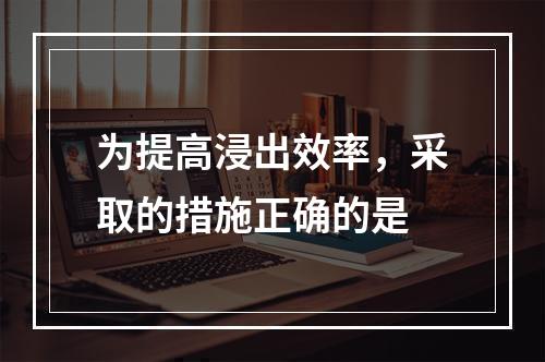 为提高浸出效率，采取的措施正确的是