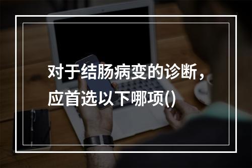 对于结肠病变的诊断，应首选以下哪项()