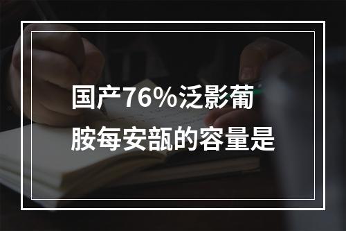 国产76％泛影葡胺每安瓿的容量是