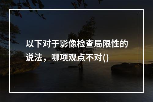 以下对于影像检查局限性的说法，哪项观点不对()