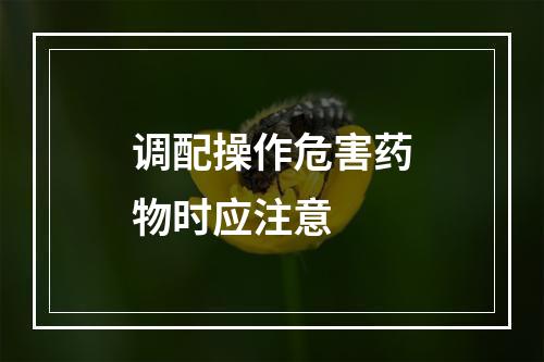 调配操作危害药物时应注意　