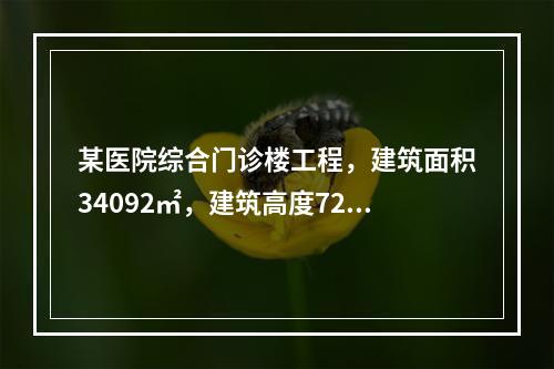 某医院综合门诊楼工程，建筑面积34092㎡，建筑高度72.7