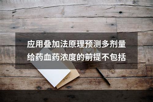 应用叠加法原理预测多剂量给药血药浓度的前提不包括