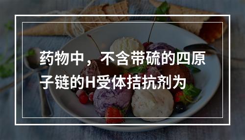 药物中，不含带硫的四原子链的H受体拮抗剂为