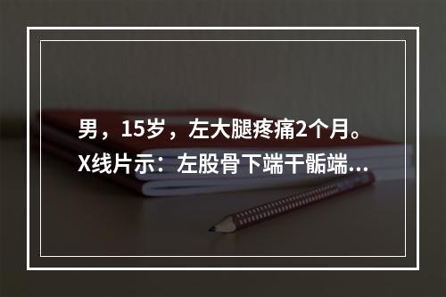 男，15岁，左大腿疼痛2个月。X线片示：左股骨下端干骺端偏心