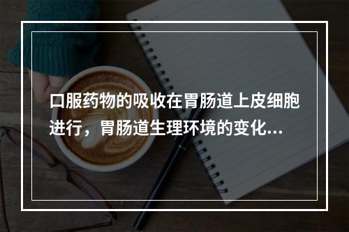 口服药物的吸收在胃肠道上皮细胞进行，胃肠道生理环境的变化对吸