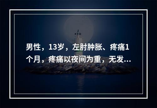 男性，13岁，左肘肿胀、疼痛1个月，疼痛以夜间为重，无发热。