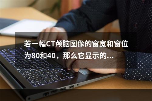 若一幅CT颅脑图像的窗宽和窗位为80和40，那么它显示的CT