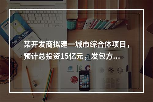 某开发商拟建一城市综合体项目，预计总投资15亿元，发包方式采