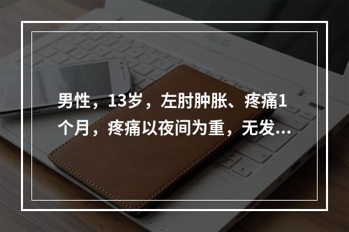 男性，13岁，左肘肿胀、疼痛1个月，疼痛以夜间为重，无发热。