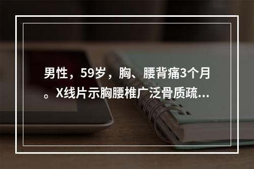 男性，59岁，胸、腰背痛3个月。X线片示胸腰椎广泛骨质疏松，