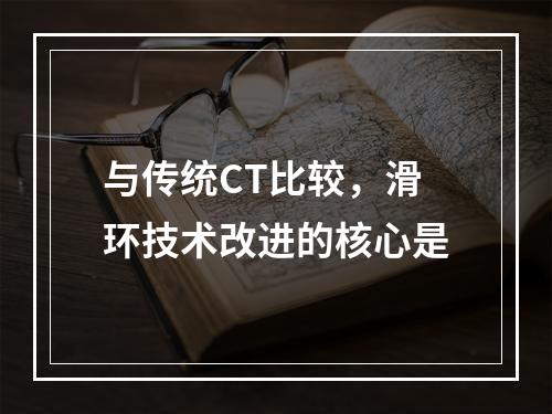 与传统CT比较，滑环技术改进的核心是