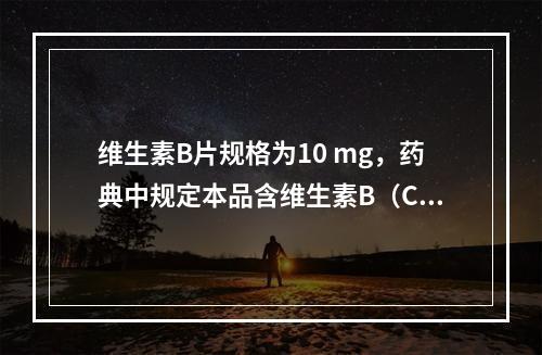 维生素B片规格为10 mg，药典中规定本品含维生素B（CHO