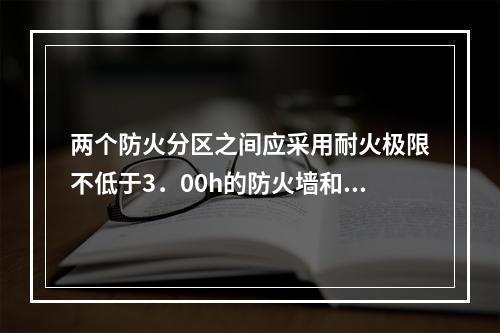 两个防火分区之间应采用耐火极限不低于3．00h的防火墙和（ 