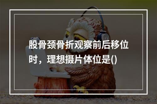 股骨颈骨折观察前后移位时，理想摄片体位是()