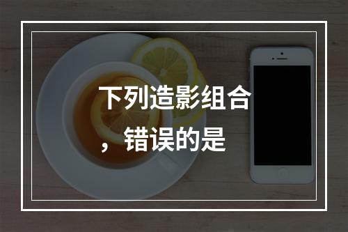 下列造影组合，错误的是