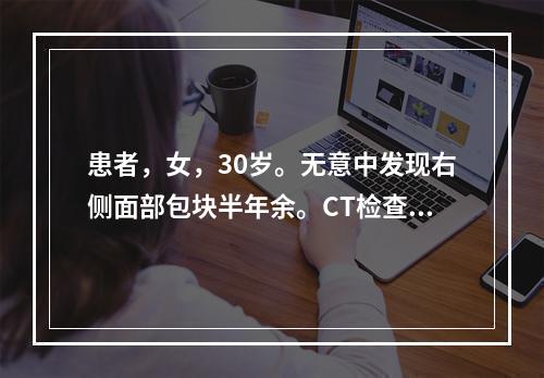 患者，女，30岁。无意中发现右侧面部包块半年余。CT检查如下