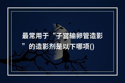 最常用于“子宫输卵管造影”的造影剂是以下哪项()