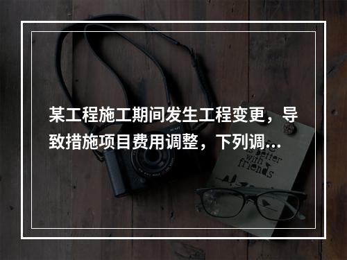 某工程施工期间发生工程变更，导致措施项目费用调整，下列调整措