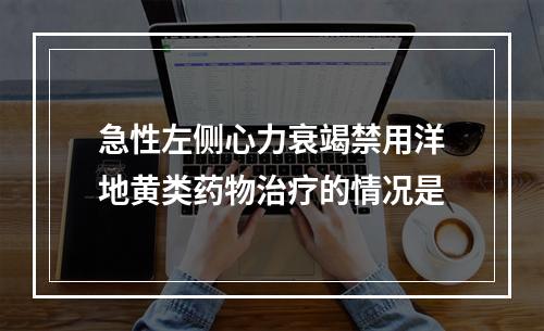 急性左侧心力衰竭禁用洋地黄类药物治疗的情况是