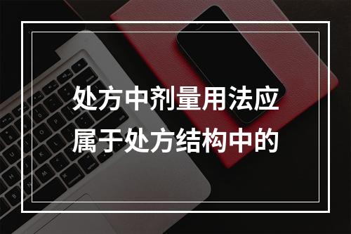 处方中剂量用法应属于处方结构中的