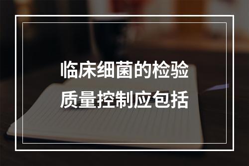 临床细菌的检验质量控制应包括