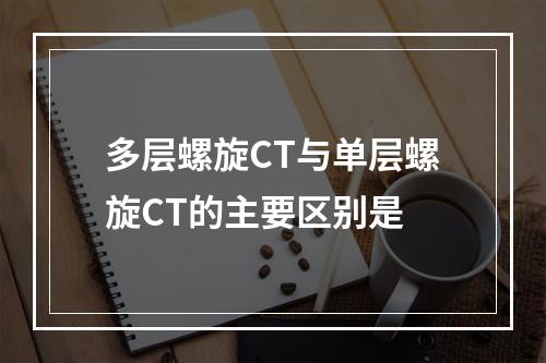 多层螺旋CT与单层螺旋CT的主要区别是